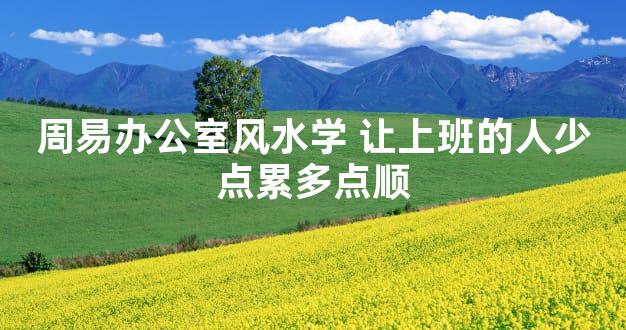 周易办公室风水学 让上班的人少点累多点顺
